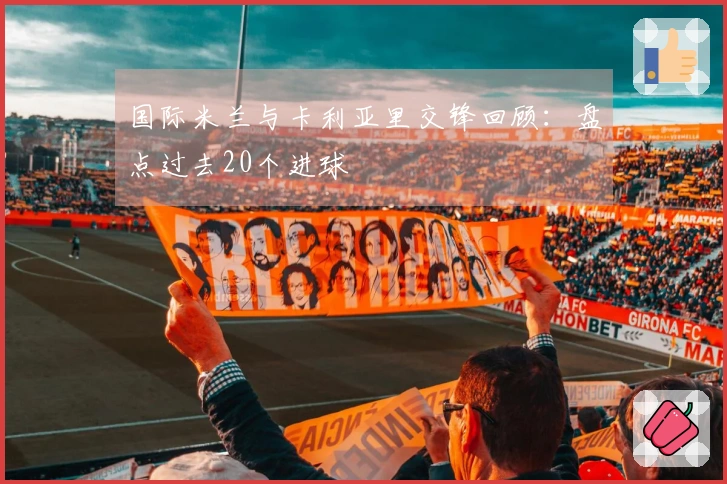 国际米兰与卡利亚里交锋回顾：盘点过去20个进球