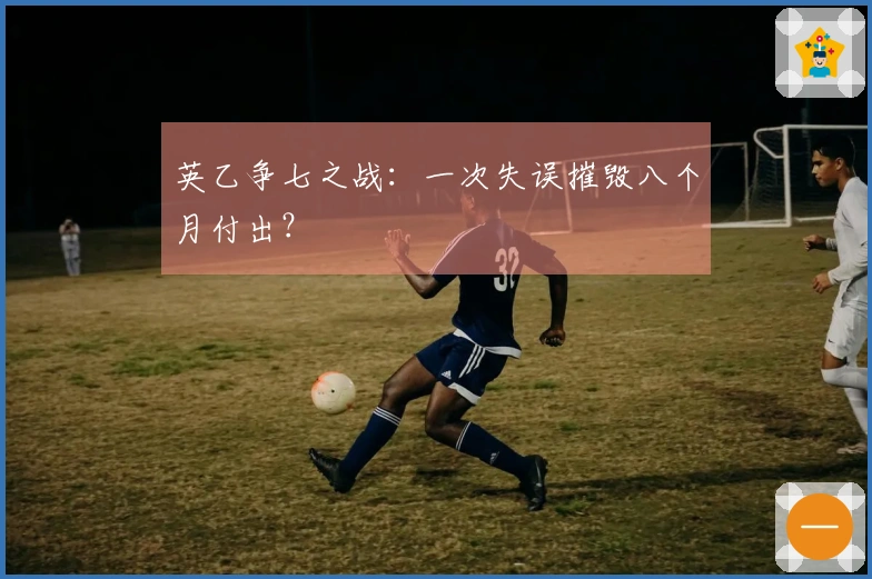 英乙争七之战：一次失误摧毁八个月付出？