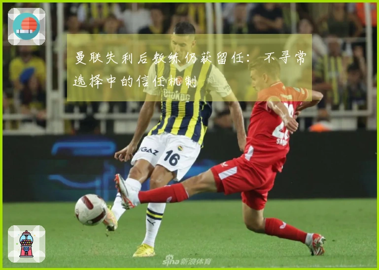 曼联失利后教练仍获留任：不寻常选择中的信任机制