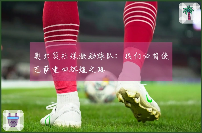 奥尔莫社媒激励球队：我们必将使巴萨重回辉煌之路